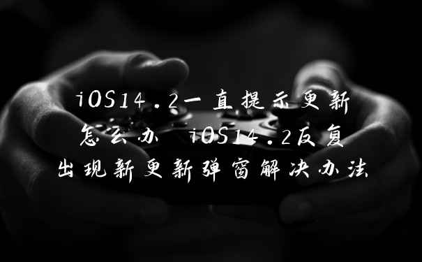 iOS14.2一直提示更新怎么办 iOS14.2反复出现新更新弹窗解决办法