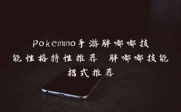pokemmo手游胖嘟嘟技能性格特性推荐 胖嘟嘟技能招式推荐