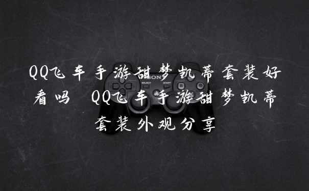 QQ飞车手游甜梦凯蒂套装好看吗 QQ飞车手游甜梦凯蒂套装外观分享