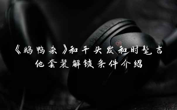 《鹅鸭杀》和平头发和时髦吉他套装解锁条件介绍