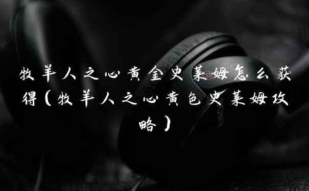 牧羊人之心黄金史莱姆怎么获得（牧羊人之心黄色史莱姆攻略）