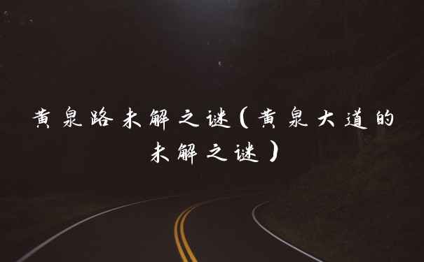 黄泉路未解之谜（黄泉大道的未解之谜）