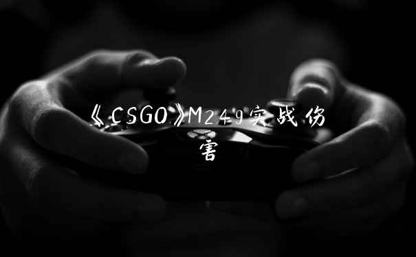 《CSGO》M249实战伤害