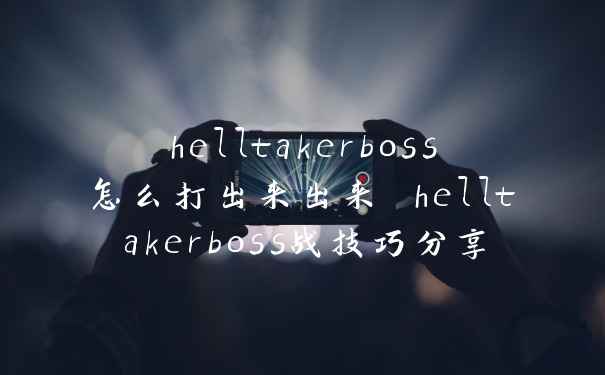 helltakerboss怎么打出来出来 helltakerboss战技巧分享