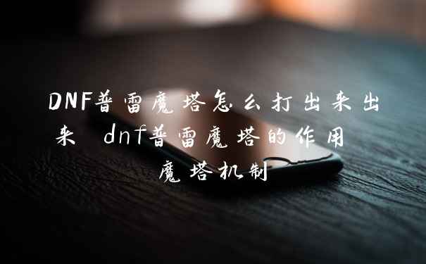 DNF普雷魔塔怎么打出来出来 dnf普雷魔塔的作用 魔塔机制