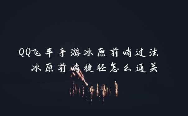 QQ飞车手游冰原前哨过法 冰原前哨捷径怎么通关