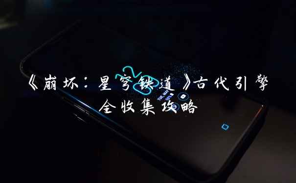 《崩坏:星穹铁道》古代引擎全收集攻略