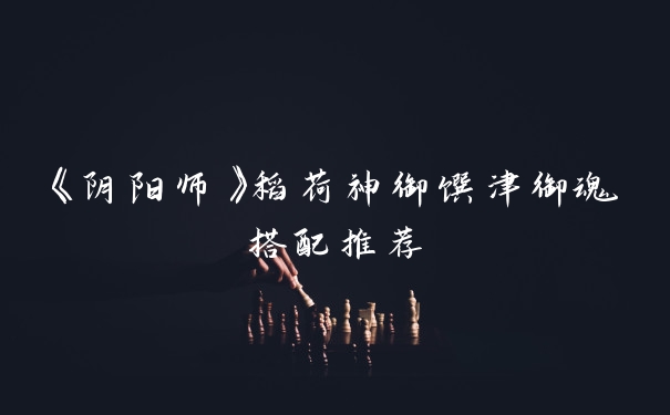 《阴阳师》稻荷神御馔津御魂搭配推荐