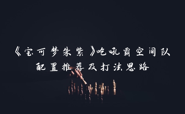 《宝可梦朱紫》吃吼霸空间队配置推荐及打法思路