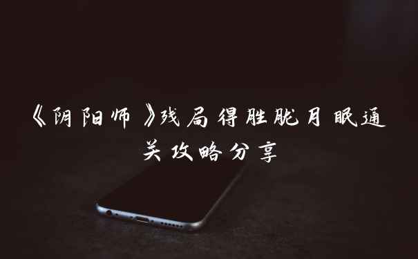 《阴阳师》残局得胜胧月眠通关攻略分享