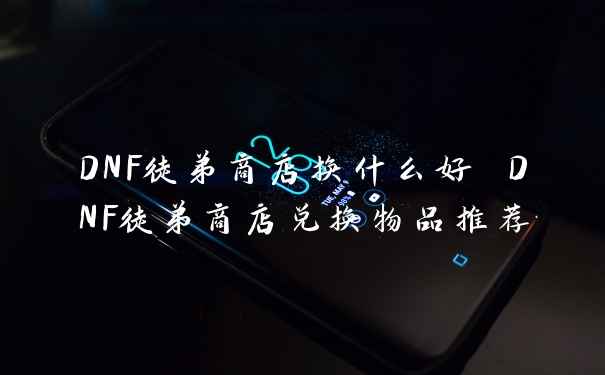 DNF徒弟商店换什么好 DNF徒弟商店兑换物品推荐