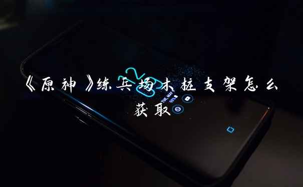 《原神》练兵场木桩支架怎么获取