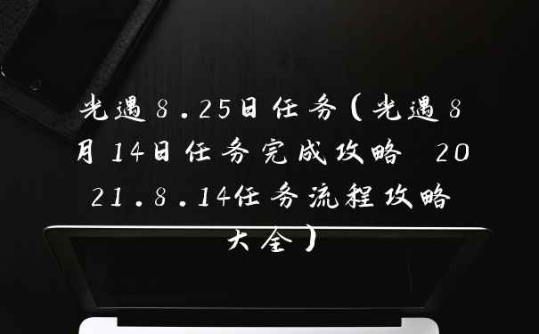 光遇8.25日任务（光遇8月14日任务完成攻略 2021.8.14任务流程攻略大全）