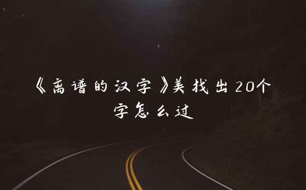 《离谱的汉字》美找出20个字怎么过