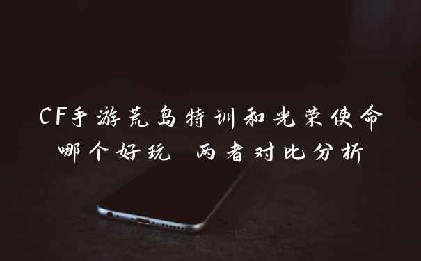 CF手游荒岛特训和光荣使命哪个好玩 两者对比分析