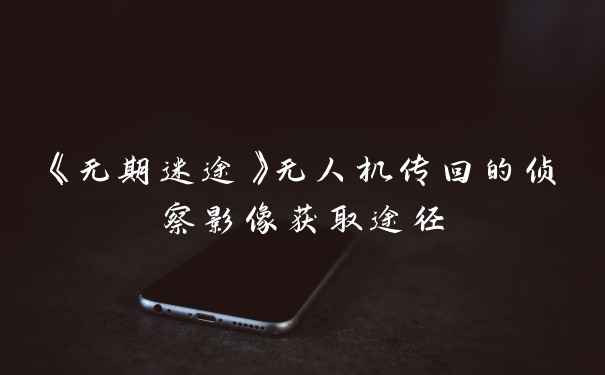 《无期迷途》无人机传回的侦察影像获取途径