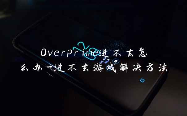 Overprime进不去怎么办-进不去游戏解决方法