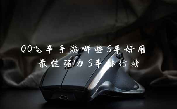 QQ飞车手游哪些S车好用 最佳强力S车排行榜