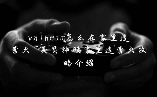 valheim怎么在家里造营火 英灵神殿家里造营火攻略介绍
