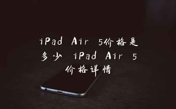 iPad Air 5价格是多少 iPad Air 5价格详情