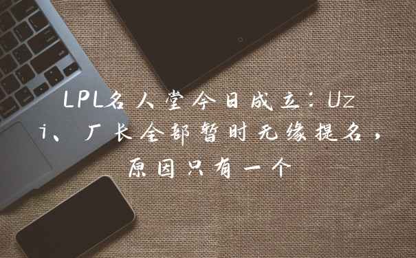 LPL名人堂今日成立：Uzi、厂长全部暂时无缘提名，原因只有一个