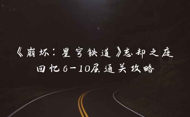 《崩坏:星穹铁道》忘却之庭回忆6-10层通关攻略