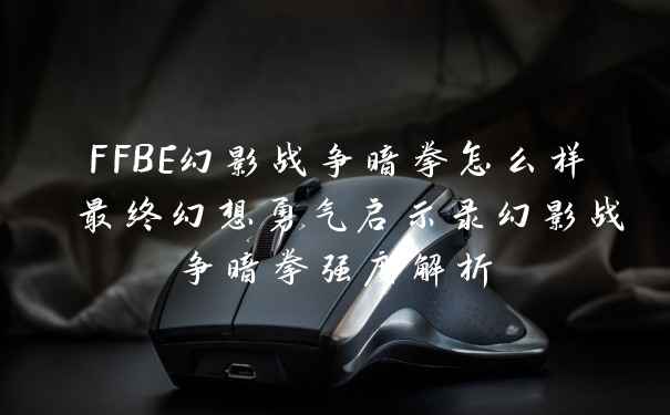 FFBE幻影战争暗拳怎么样 最终幻想勇气启示录幻影战争暗拳强度解析