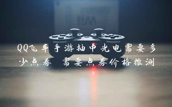QQ飞车手游抽中光电需要多少点券 需要点券价格推测