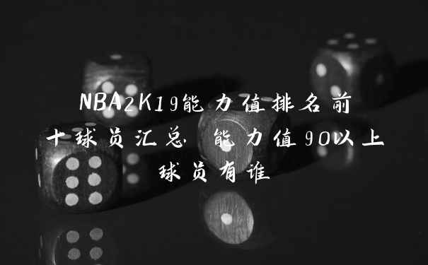 NBA2K19能力值排名前十球员汇总 能力值90以上球员有谁