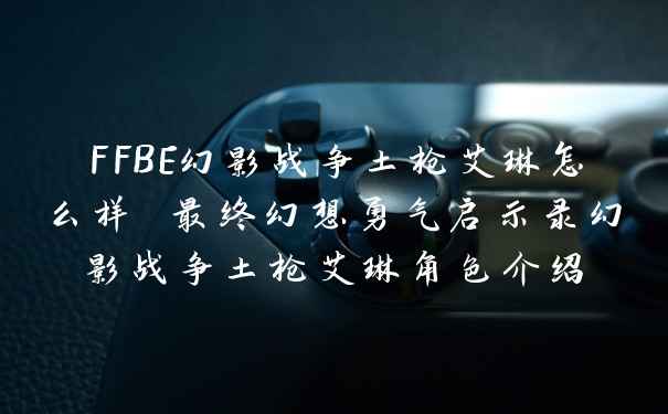 FFBE幻影战争土枪艾琳怎么样 最终幻想勇气启示录幻影战争土枪艾琳角色介绍