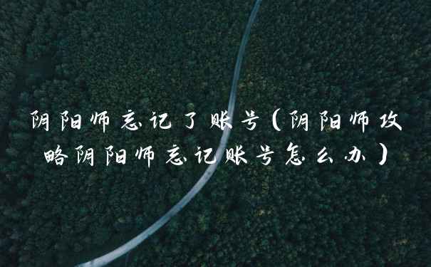 阴阳师忘记了账号（阴阳师攻略阴阳师忘记账号怎么办）