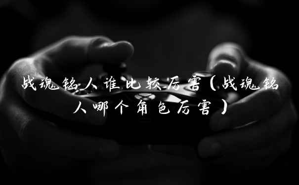 战魂铭人谁比较厉害(战魂铭人哪个角色厉害)