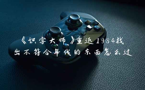 《识字大师》重返1984找出不符合年代的东西怎么过