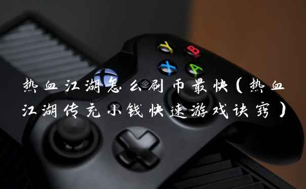 热血江湖怎么刷币最快(热血江湖传充小钱快速游戏诀窍)