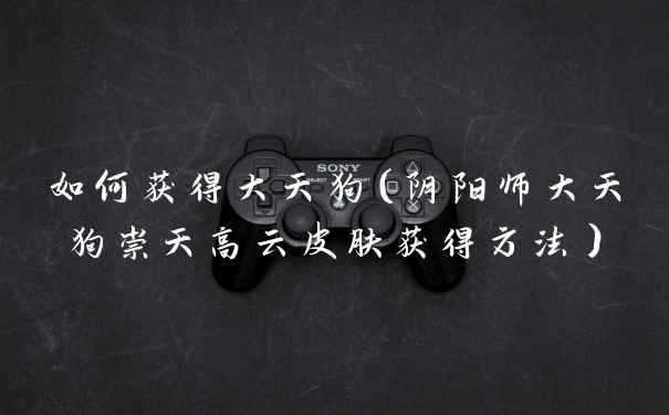 如何获得大天狗（阴阳师大天狗崇天高云皮肤获得方法）