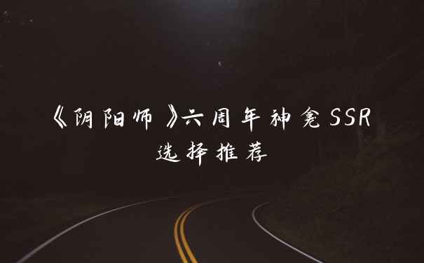 《阴阳师》六周年神龛SSR选择推荐