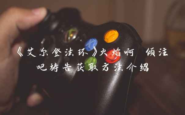 《艾尔登法环》火焰啊 倾注吧祷告获取方法介绍