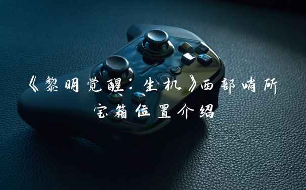 《黎明觉醒:生机》西部哨所宝箱位置介绍