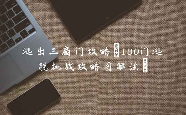 逃出三扇门攻略(100门逃脱挑战攻略图解法)