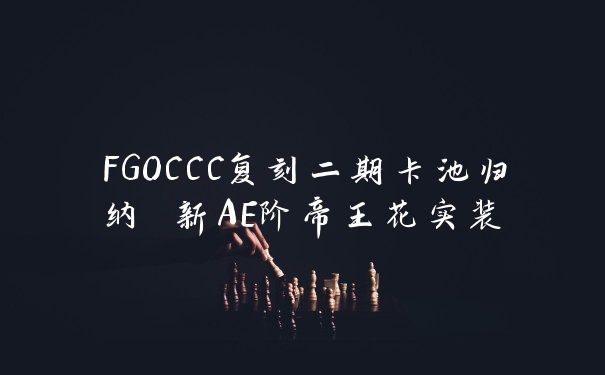 FGOCCC复刻二期卡池归纳 新AE阶帝王花实装