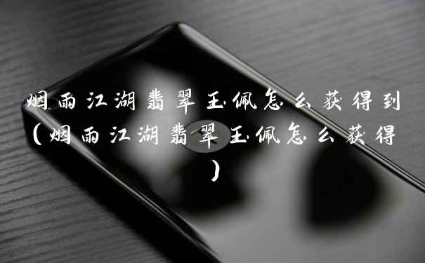 烟雨江湖翡翠玉佩怎么获得到（烟雨江湖翡翠玉佩怎么获得）