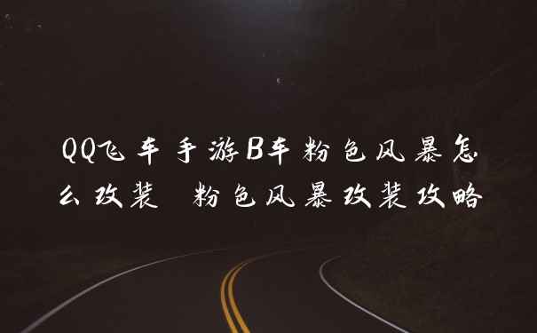 QQ飞车手游B车粉色风暴怎么改装 粉色风暴改装攻略