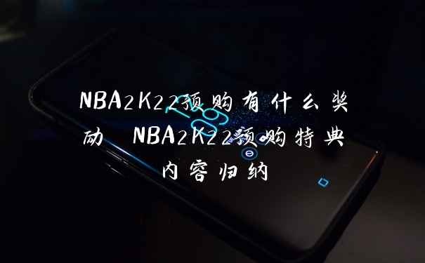 NBA2K22预购有什么奖励 NBA2K22预购特典内容归纳