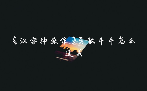 《汉字神操作》勇敢牛牛怎么通关