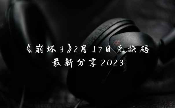 《崩坏3》2月17日兑换码最新分享2023