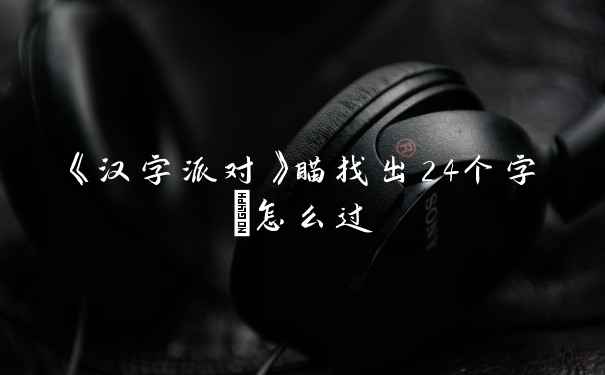 《汉字派对》瞄找出24个字​怎么过