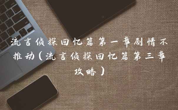 流言侦探回忆篇第一章剧情不推动（流言侦探回忆篇第三章攻略）
