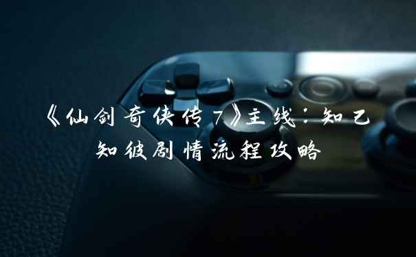 《仙剑奇侠传7》主线：知己知彼剧情流程攻略