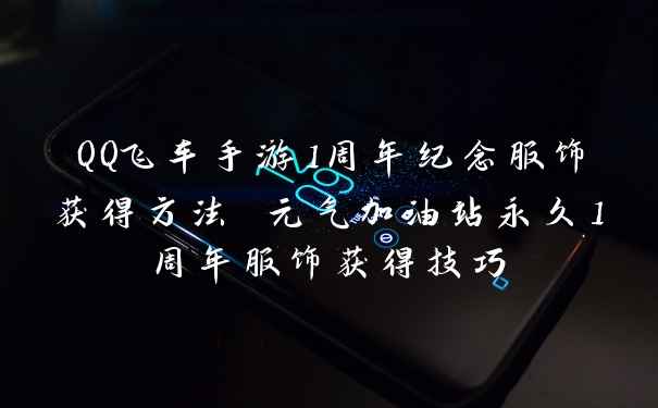 QQ飞车手游1周年纪念服饰获得方法 元气加油站永久1周年服饰获得技巧
