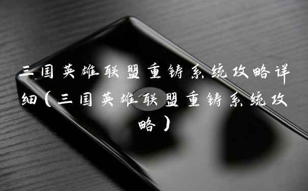 三国英雄联盟重铸系统攻略详细（三国英雄联盟重铸系统攻略）